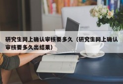 研究生网上确认审核要多久（研究生网上确认审核要多久出结果）