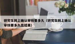 研究生网上确认审核要多久（研究生网上确认审核要多久出结果）