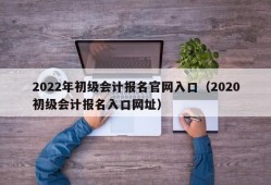 2022年初级会计报名官网入口（2020初级会计报名入口网址）