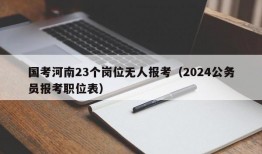 国考河南23个岗位无人报考（2024公务员报考职位表）