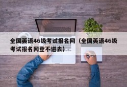 全国英语46级考试报名网（全国英语46级考试报名网登不进去）