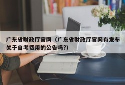 广东省财政厅官网（广东省财政厅官网有发布关于自考费用的公告吗?）