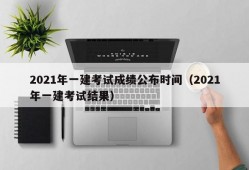 2021年一建考试成绩公布时间（2021年一建考试结果）