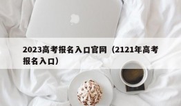 2023高考报名入口官网（2121年高考报名入口）