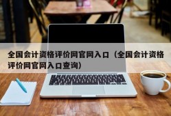 全国会计资格评价网官网入口（全国会计资格评价网官网入口查询）