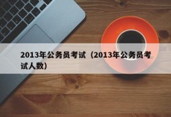 2013年公务员考试（2013年公务员考试人数）