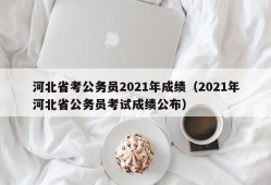 河北省考公务员2021年成绩（2021年河北省公务员考试成绩公布）