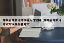 中级管理会计师报名入口官网（中级管理会计考试时间及报名方式）