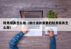 财务报表怎么做（银行贷款需要的财务报表怎么做）