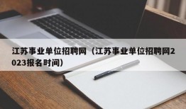 江苏事业单位招聘网（江苏事业单位招聘网2023报名时间）