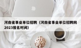 河南省事业单位招聘（河南省事业单位招聘网2023报名时间）