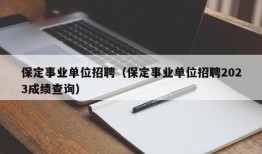 保定事业单位招聘（保定事业单位招聘2023成绩查询）