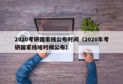 2020考研国家线公布时间（2020年考研国家线啥时候公布）