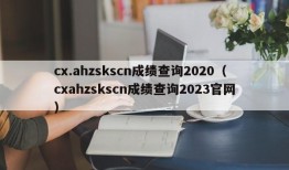 cx.ahzskscn成绩查询2020（cxahzskscn成绩查询2023官网）