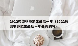 2022教资非师范生最后一年（2022教资非师范生最后一年是真的吗）