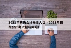 2021年初级会计报名入口（2021年初级会计考试报名网站）