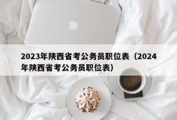 2023年陕西省考公务员职位表（2024年陕西省考公务员职位表）