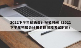 2022下半年初级会计报名时间（2021下半年初级会计报名时间和考试时间）