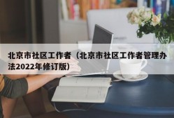 北京市社区工作者（北京市社区工作者管理办法2022年修订版）