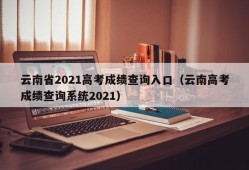 云南省2021高考成绩查询入口（云南高考成绩查询系统2021）