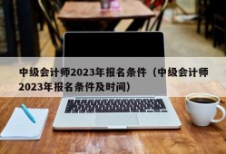 中级会计师2023年报名条件（中级会计师2023年报名条件及时间）