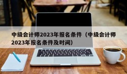 中级会计师2023年报名条件（中级会计师2023年报名条件及时间）