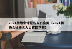 2021初级会计报名入口官网（2021初级会计报名入口官网下载）