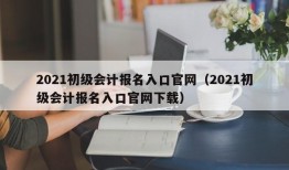 2021初级会计报名入口官网（2021初级会计报名入口官网下载）