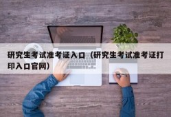 研究生考试准考证入口（研究生考试准考证打印入口官网）