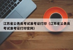 江苏省公务员考试准考证打印（江苏省公务员考试准考证打印官网）