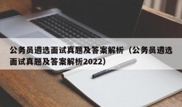 公务员遴选面试真题及答案解析（公务员遴选面试真题及答案解析2022）