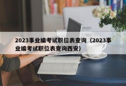 2023事业编考试职位表查询（2023事业编考试职位表查询西安）