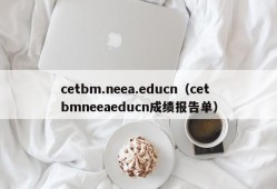 cetbm.neea.educn（cetbmneeaeducn成绩报告单）