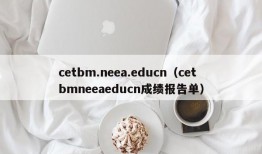 cetbm.neea.educn（cetbmneeaeducn成绩报告单）