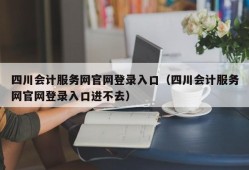 四川会计服务网官网登录入口（四川会计服务网官网登录入口进不去）