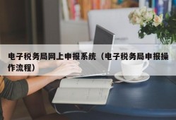 电子税务局网上申报系统（电子税务局申报操作流程）