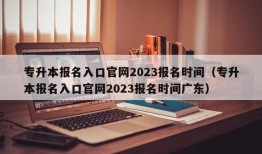 专升本报名入口官网2023报名时间（专升本报名入口官网2023报名时间广东）