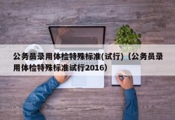 公务员录用体检特殊标准(试行)（公务员录用体检特殊标准试行2016）