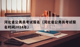 河北省公务员考试报名（河北省公务员考试报名时间2024年）