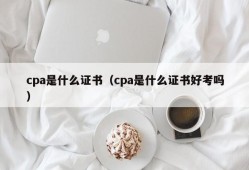 cpa是什么证书（cpa是什么证书好考吗）