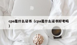 cpa是什么证书（cpa是什么证书好考吗）