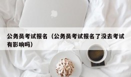 公务员考试报名（公务员考试报名了没去考试有影响吗）