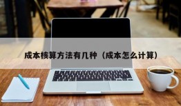 成本核算方法有几种（成本怎么计算）