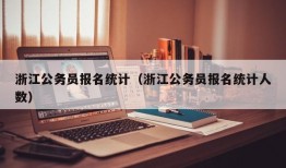 浙江公务员报名统计（浙江公务员报名统计人数）