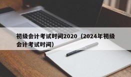 初级会计考试时间2020（2024年初级会计考试时间）