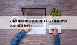 2021年国考报名时间（2021年国考报名时间及条件）