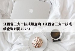 江西省三支一扶成绩查询（江西省三支一扶成绩查询时间2023）