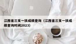 江西省三支一扶成绩查询（江西省三支一扶成绩查询时间2023）