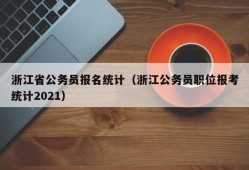 浙江省公务员报名统计（浙江公务员职位报考统计2021）