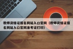 教师资格证报名网站入口官网（教师资格证报名网站入口官网准考证打印）